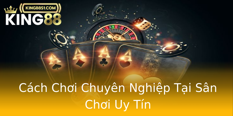 Cách Chơi Chuyên Nghiệp Tại Sân Chơi Uy Tín