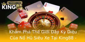 Kham Pha The Gioi Ay Ky Dieu Cua No Hu Sieu Xe Tai King88 Tham Gia Ngay